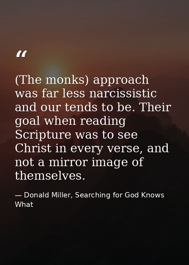(The monks) approach was far less narcissistic and our tends to be. Their goal when reading Scripture was to see Christ  — Donald Miller, Searching for God Knows What