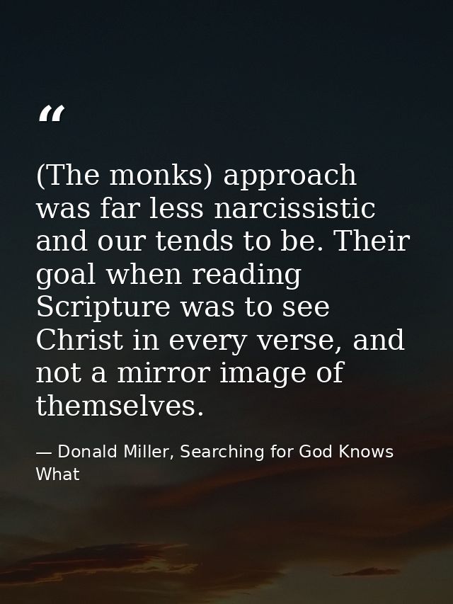 (The monks) approach was far less narcissistic and our tends to be. Their goal when reading Scripture was to see Christ  — Donald Miller, Searching for God Knows What