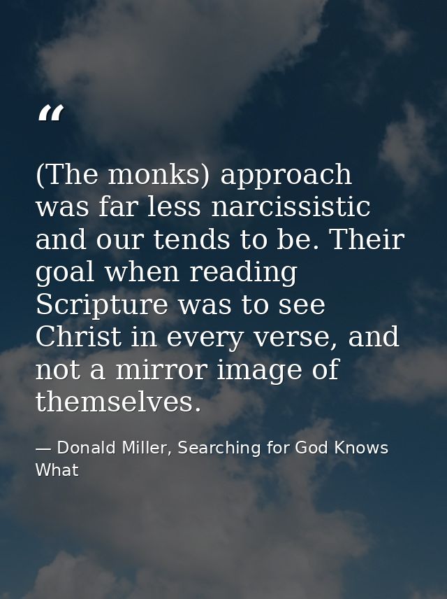 (The monks) approach was far less narcissistic and our tends to be. Their goal when reading Scripture was to see Christ  — Donald Miller, Searching for God Knows What
