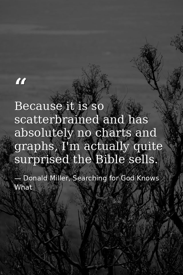 Because it is so scatterbrained and has absolutely no charts and graphs, I'm actually quite surprised the Bible sells. — Donald Miller, Searching for God Knows What