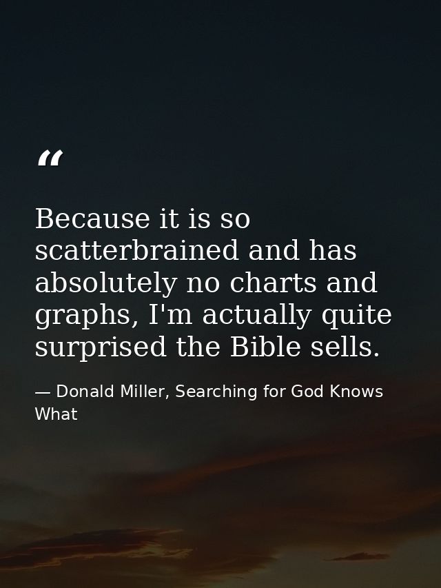 Because it is so scatterbrained and has absolutely no charts and graphs, I'm actually quite surprised the Bible sells. — Donald Miller, Searching for God Knows What