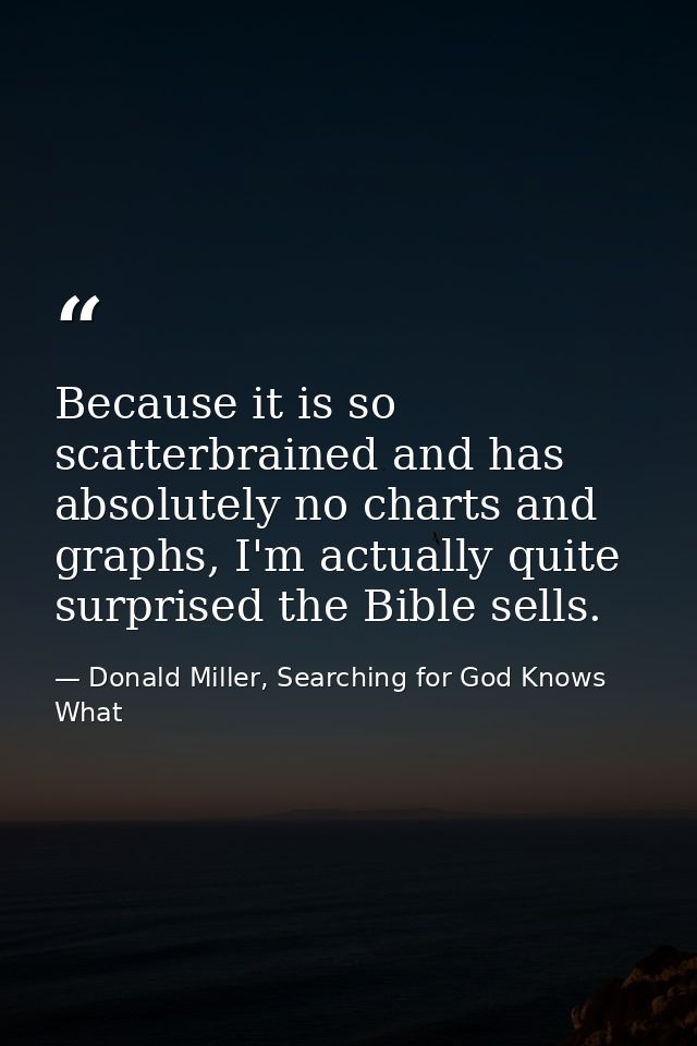 Because it is so scatterbrained and has absolutely no charts and graphs, I'm actually quite surprised the Bible sells. — Donald Miller, Searching for God Knows What