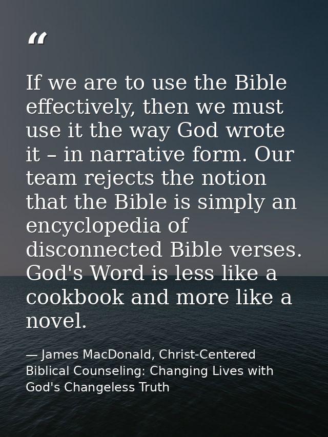 If we are to use the Bible effectively, then we must use it the way God wrote it – in narrative form. Our team rejects t — James MacDonald, Christ-Centered Biblical Counseling: Changing Lives with God's Changeless Truth