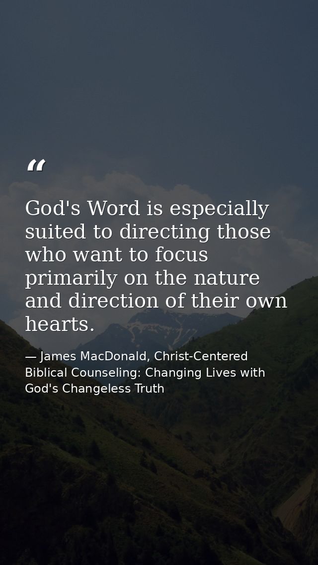 God's Word is especially suited to directing those who want to focus primarily on the nature and direction of their own  — James MacDonald, Christ-Centered Biblical Counseling: Changing Lives with God's Changeless Truth