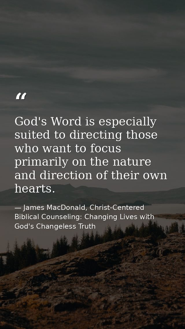 God's Word is especially suited to directing those who want to focus primarily on the nature and direction of their own  — James MacDonald, Christ-Centered Biblical Counseling: Changing Lives with God's Changeless Truth