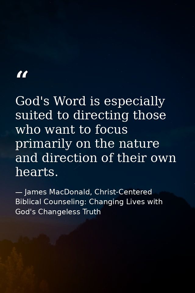 God's Word is especially suited to directing those who want to focus primarily on the nature and direction of their own  — James MacDonald, Christ-Centered Biblical Counseling: Changing Lives with God's Changeless Truth