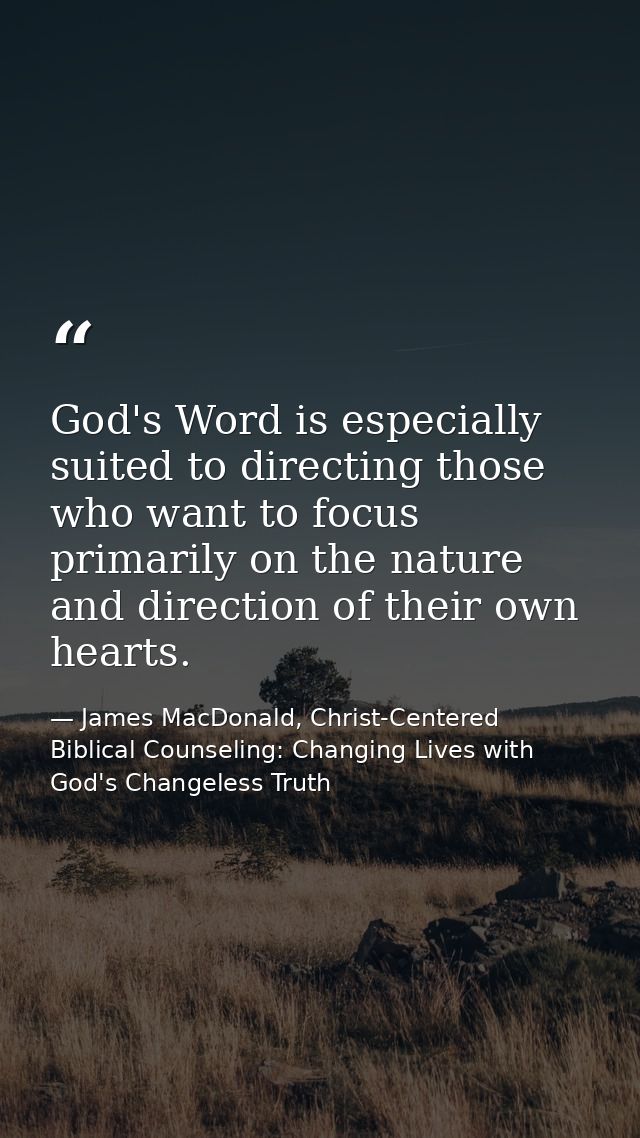 God's Word is especially suited to directing those who want to focus primarily on the nature and direction of their own  — James MacDonald, Christ-Centered Biblical Counseling: Changing Lives with God's Changeless Truth