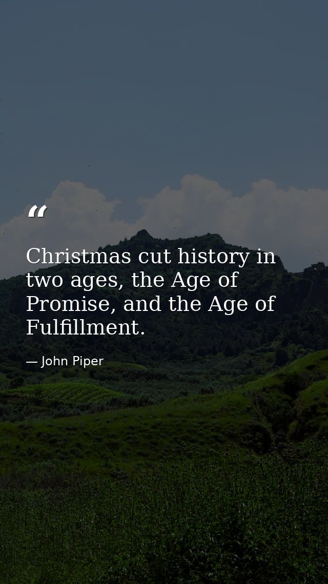 Christmas cut history in two ages, the Age of Promise, and the Age of Fulfillment. — John Piper