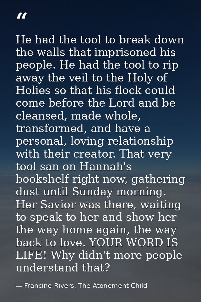 He had the tool to break down the walls that imprisoned his people. He had the tool to rip away the veil to the Holy of  — Francine Rivers, The Atonement Child