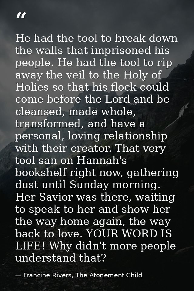 He had the tool to break down the walls that imprisoned his people. He had the tool to rip away the veil to the Holy of  — Francine Rivers, The Atonement Child