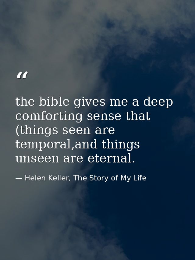 the bible gives me a deep comforting sense that (things seen are temporal,and things unseen are eternal. — Helen Keller, The Story of My Life