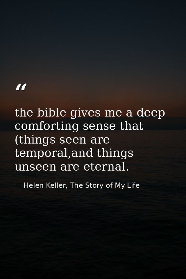 the bible gives me a deep comforting sense that (things seen are temporal,and things unseen are eternal. — Helen Keller, The Story of My Life
