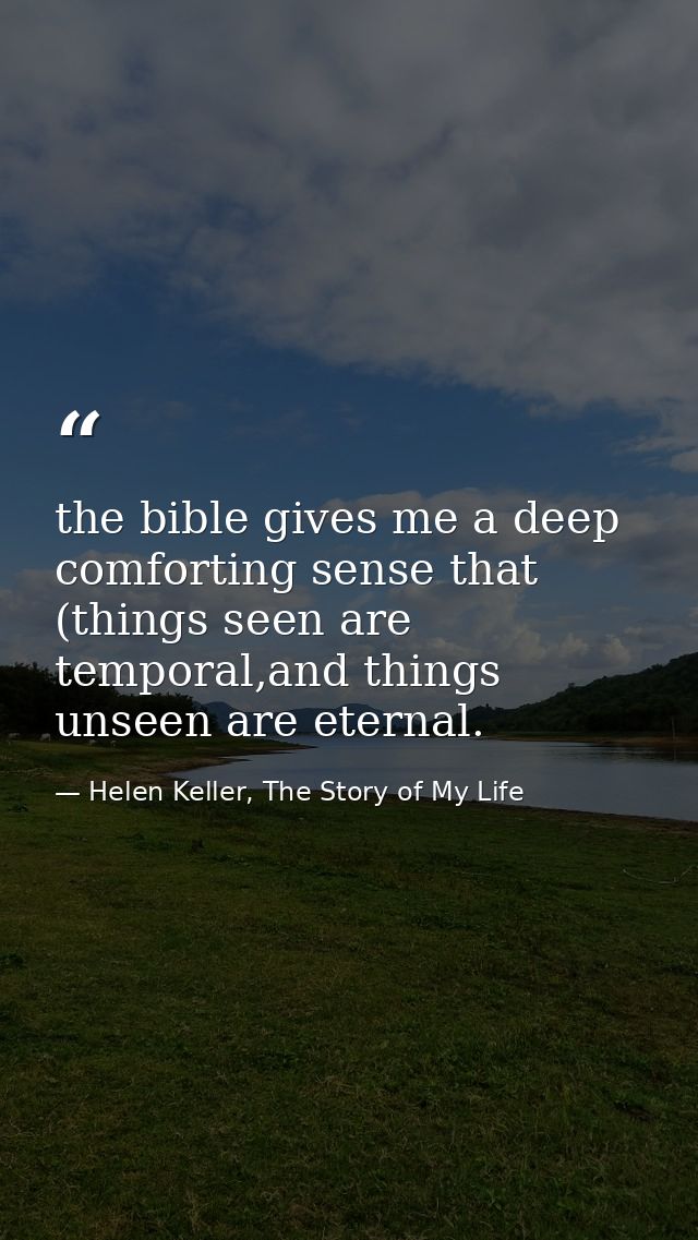 the bible gives me a deep comforting sense that (things seen are temporal,and things unseen are eternal. — Helen Keller, The Story of My Life