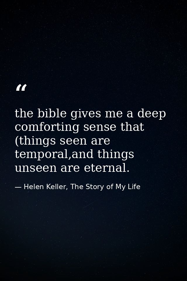 the bible gives me a deep comforting sense that (things seen are temporal,and things unseen are eternal. — Helen Keller, The Story of My Life