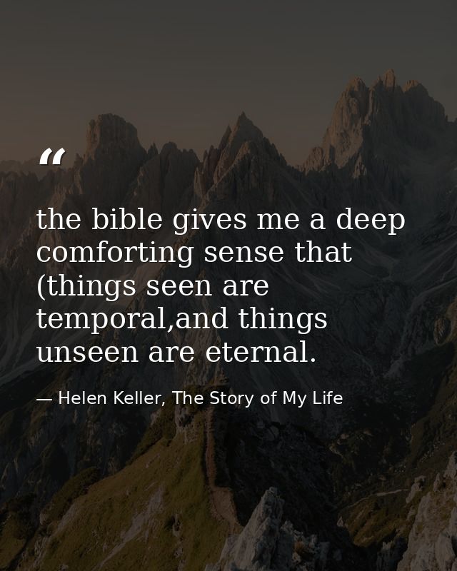 the bible gives me a deep comforting sense that (things seen are temporal,and things unseen are eternal. — Helen Keller, The Story of My Life