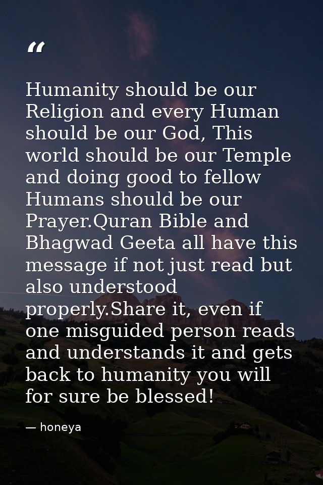 Humanity should be our Religion and every Human should be our God, This world should be our Temple and doing good to fel — honeya
