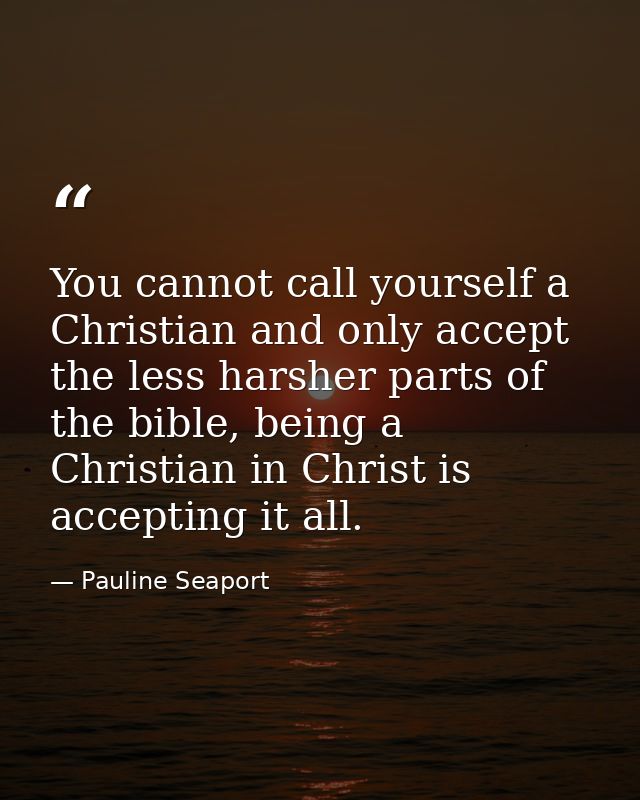 You cannot call yourself a Christian and only accept the less harsher parts of the bible, being a Christian in Christ is — Pauline Seaport