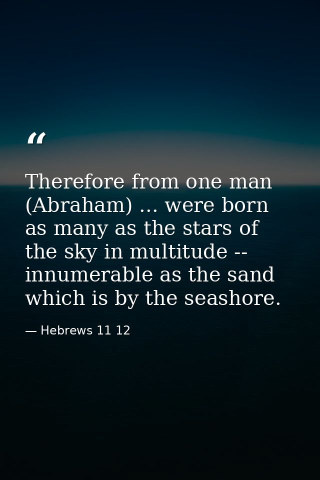 Therefore from one man (Abraham) ... were born as many as the stars of the sky in multitude -- innumerable as the sand w — Hebrews 11 12