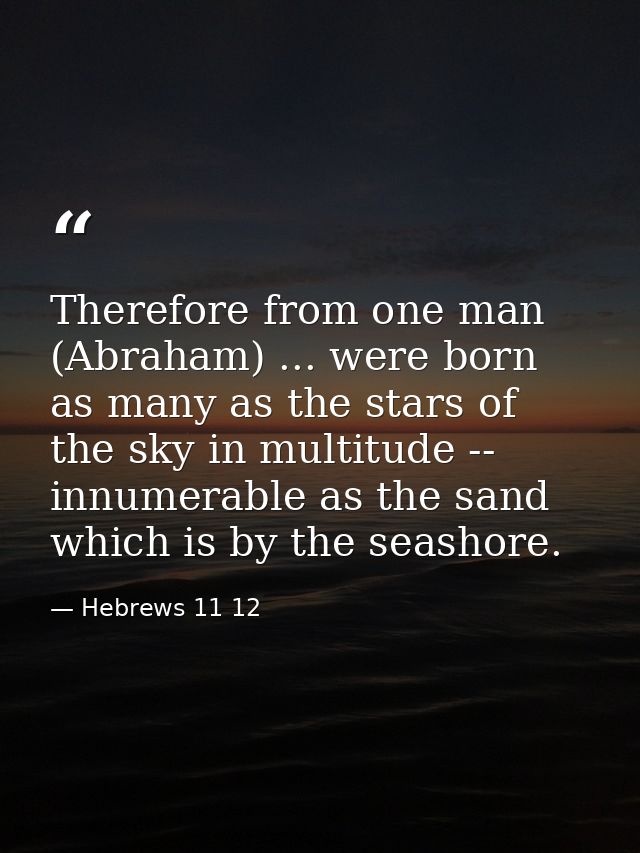 Therefore from one man (Abraham) ... were born as many as the stars of the sky in multitude -- innumerable as the sand w — Hebrews 11 12