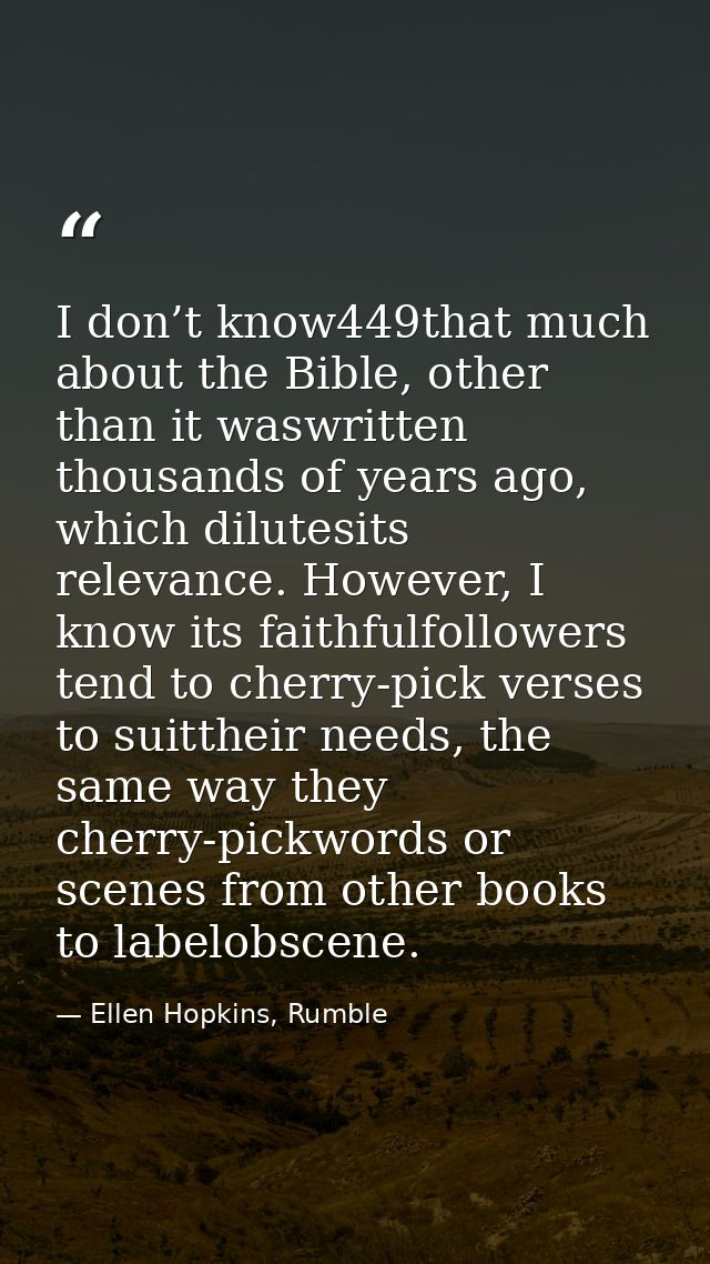 I don’t know449that much about the Bible, other than it waswritten thousands of years ago, which dilutesits relevance. H — Ellen Hopkins, Rumble