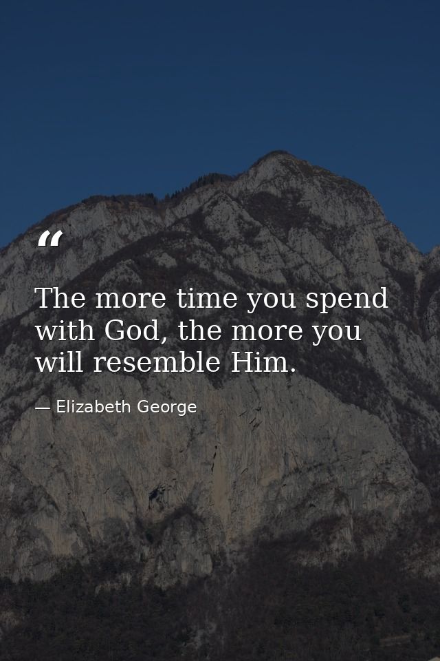 The more time you spend with God, the more you will resemble Him. — Elizabeth George