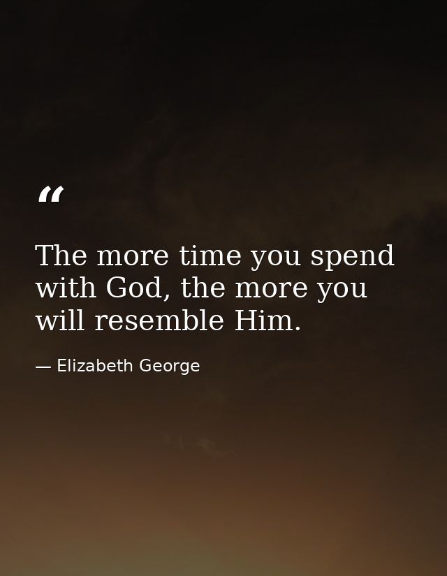 The more time you spend with God, the more you will resemble Him. — Elizabeth George
