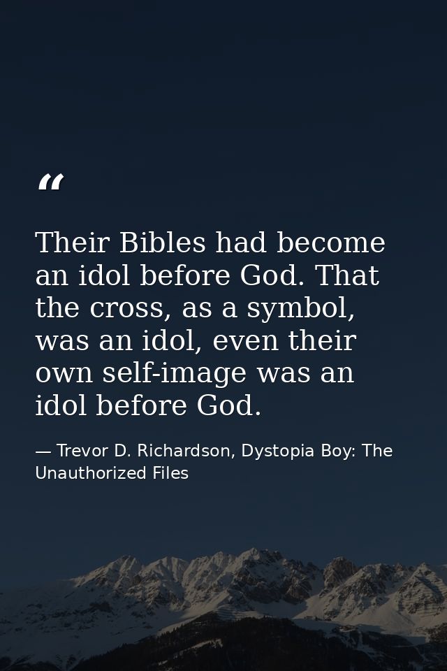 Their Bibles had become an idol before God. That the cross, as a symbol, was an idol, even their own self-image was an i — Trevor D. Richardson, Dystopia Boy: The Unauthorized Files