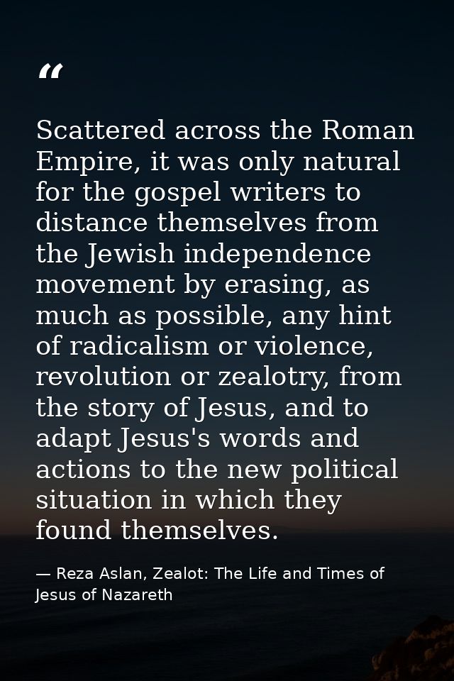 Scattered across the Roman Empire, it was only natural for the gospel writers to distance themselves from the Jewish ind — Reza Aslan, Zealot: The Life and Times of Jesus of Nazareth
