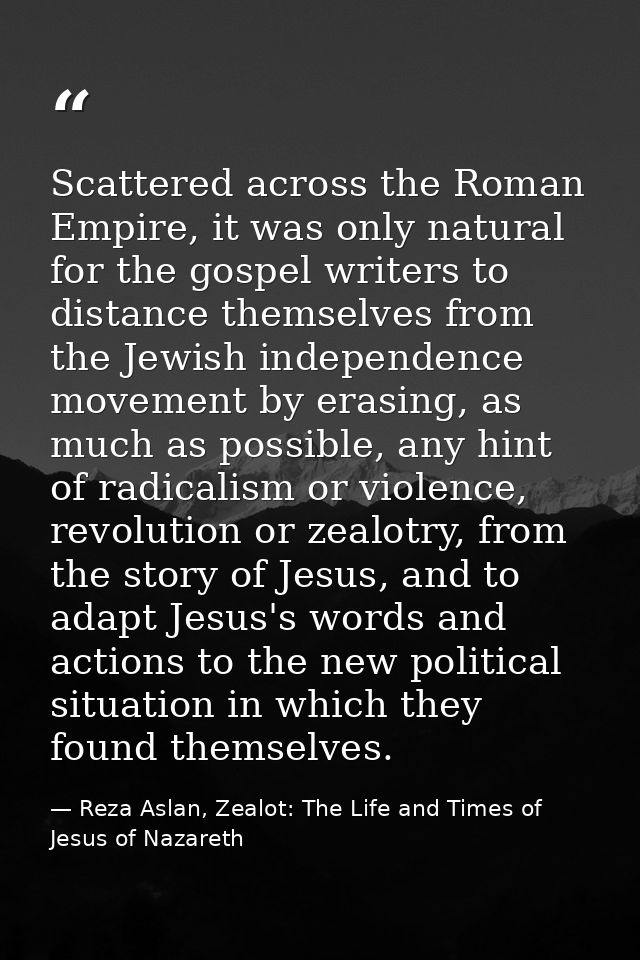 Scattered across the Roman Empire, it was only natural for the gospel writers to distance themselves from the Jewish ind — Reza Aslan, Zealot: The Life and Times of Jesus of Nazareth
