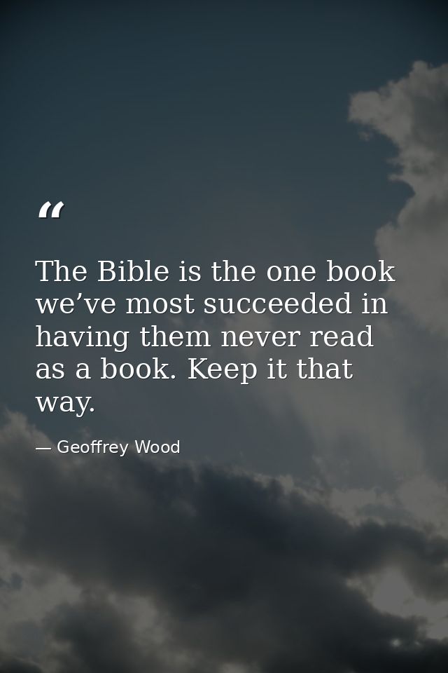 The Bible is the one book we’ve most succeeded in having them never read as a book. Keep it that way. — Geoffrey Wood