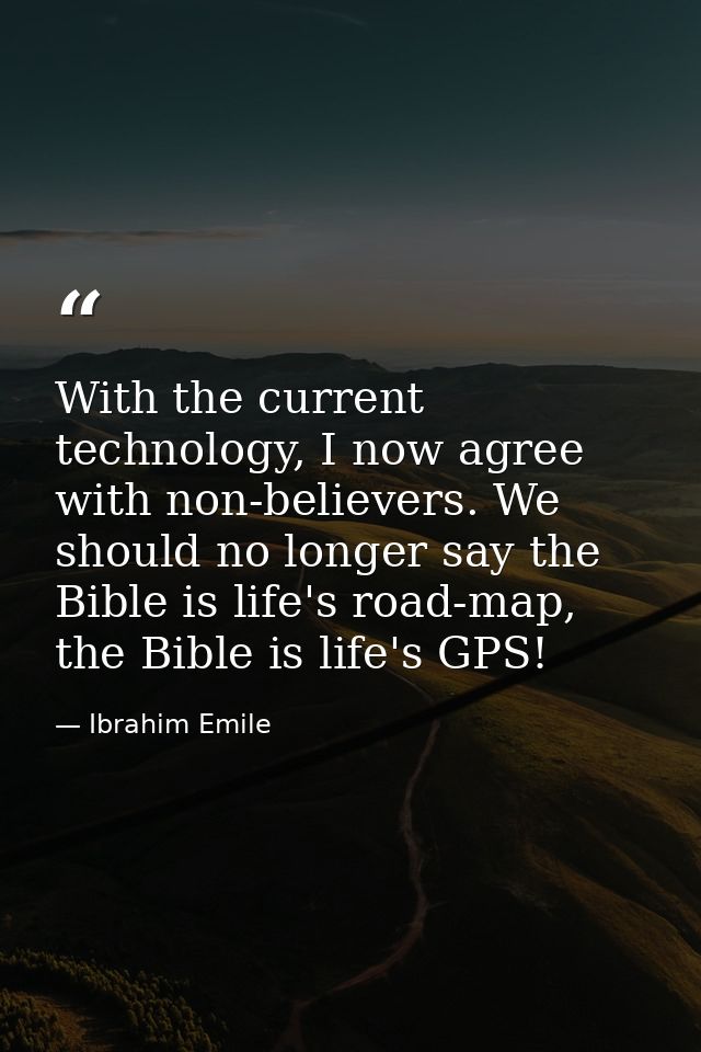 With the current technology, I now agree with non-believers. We should no longer say the Bible is life's road-map, the B — Ibrahim Emile
