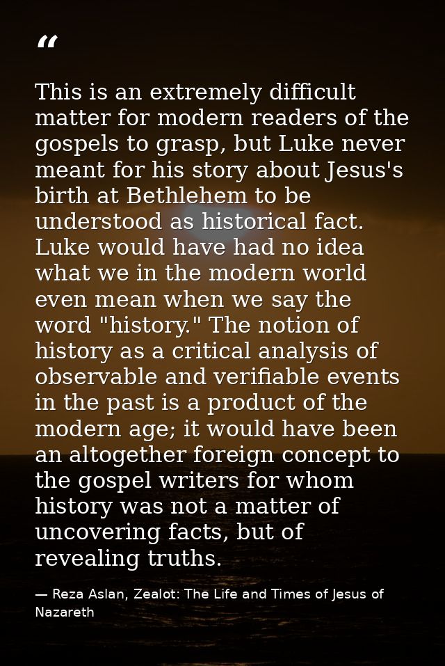 This is an extremely difficult matter for modern readers of the gospels to grasp, but Luke never meant for his story abo — Reza Aslan, Zealot: The Life and Times of Jesus of Nazareth
