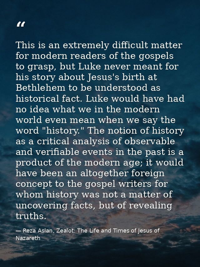 This is an extremely difficult matter for modern readers of the gospels to grasp, but Luke never meant for his story abo — Reza Aslan, Zealot: The Life and Times of Jesus of Nazareth
