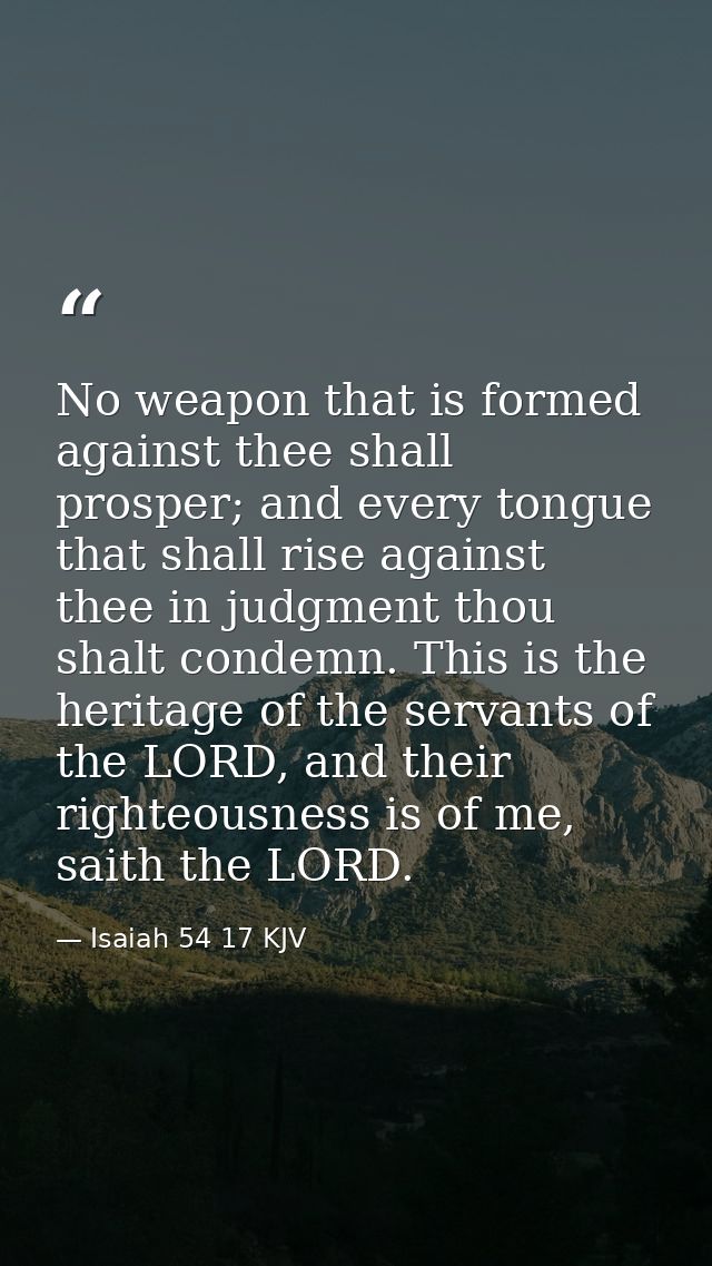 No weapon that is formed against thee shall prosper; and every tongue that shall rise against thee in judgment thou shal — Isaiah 54 17 KJV