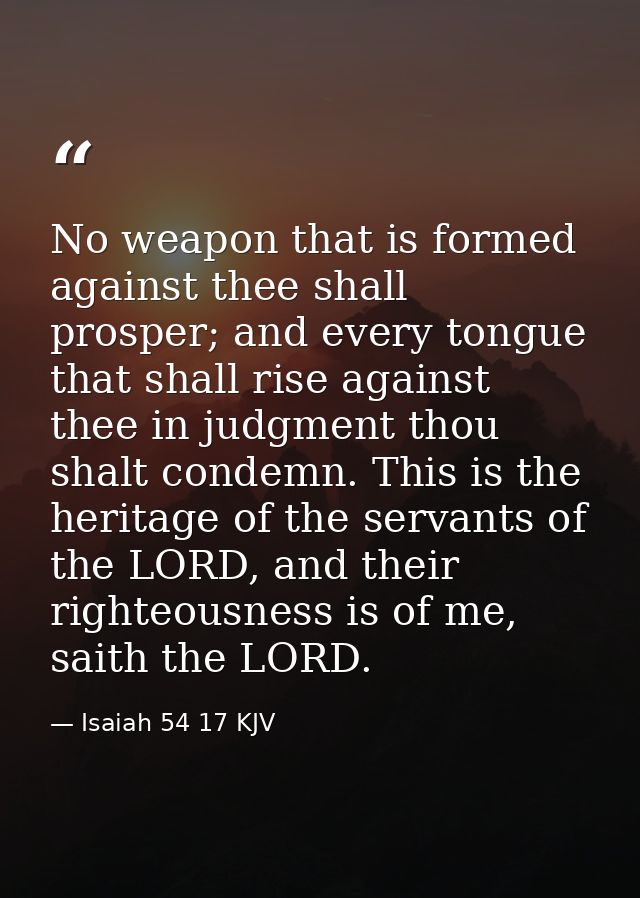 No weapon that is formed against thee shall prosper; and every tongue that shall rise against thee in judgment thou shal — Isaiah 54 17 KJV