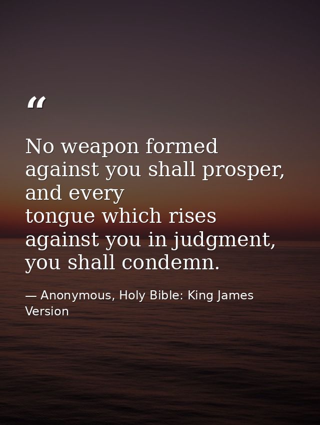 No weapon formed against you shall prosper, and every tongue which rises against you in judgment, you shall condemn. — Anonymous, Holy Bible: King James Version