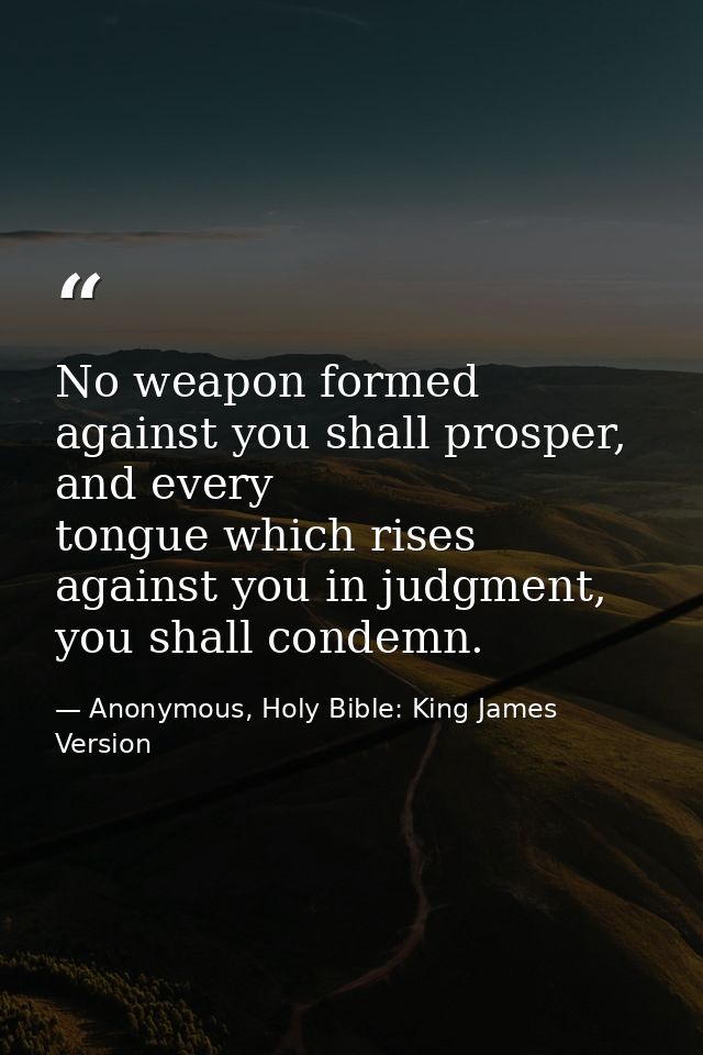 No weapon formed against you shall prosper, and every tongue which rises against you in judgment, you shall condemn. — Anonymous, Holy Bible: King James Version