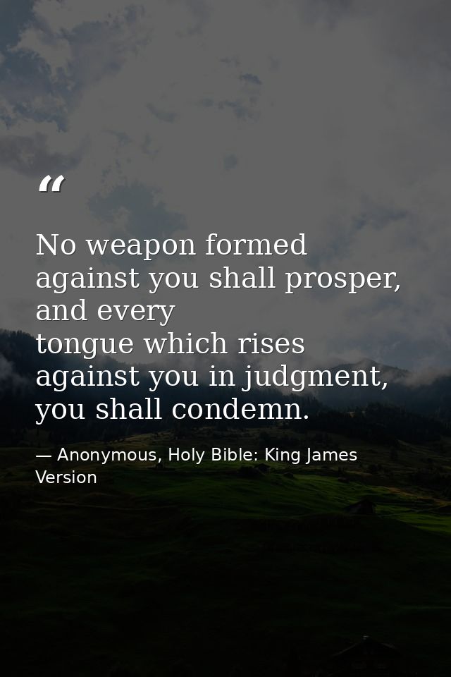 No weapon formed against you shall prosper, and every tongue which rises against you in judgment, you shall condemn. — Anonymous, Holy Bible: King James Version