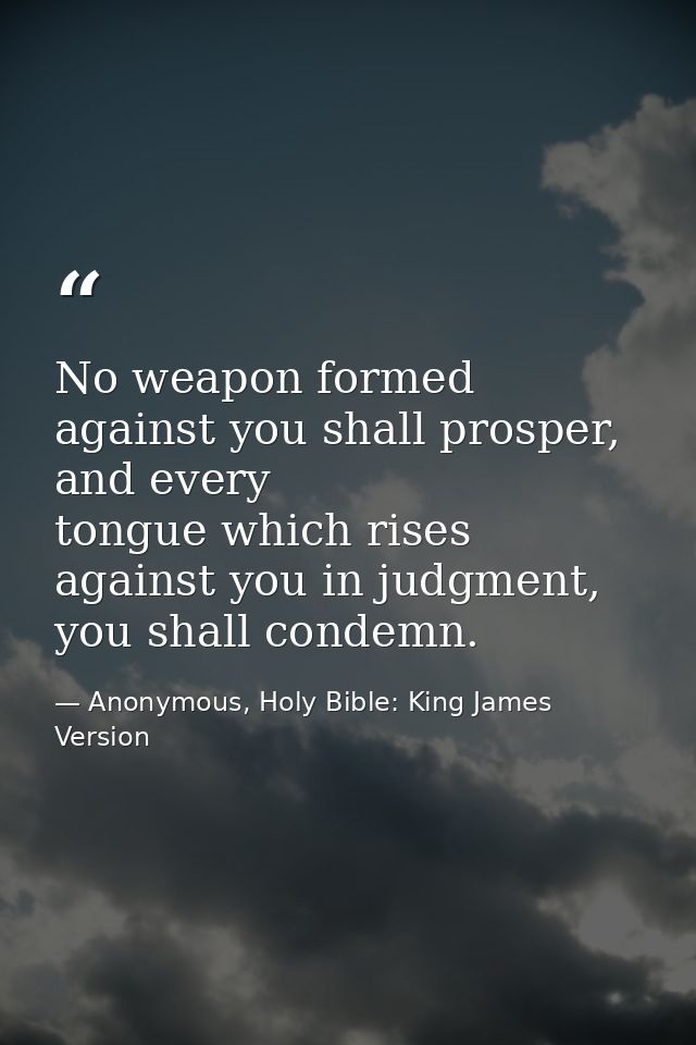 No weapon formed against you shall prosper, and every tongue which rises against you in judgment, you shall condemn. — Anonymous, Holy Bible: King James Version