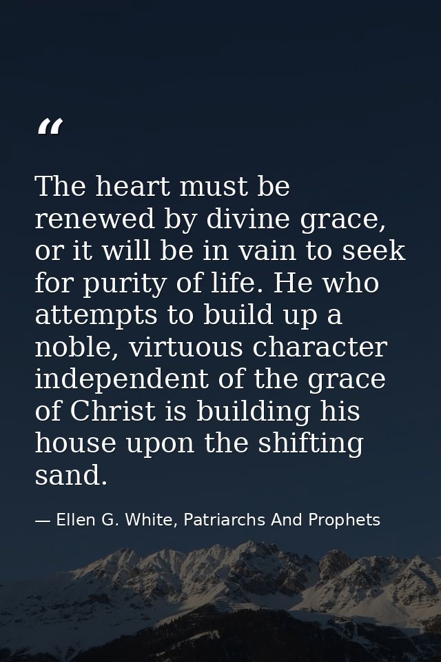 The heart must be renewed by divine grace, or it will be in vain to seek for purity of life. He who attempts to build up — Ellen G. White, Patriarchs And Prophets