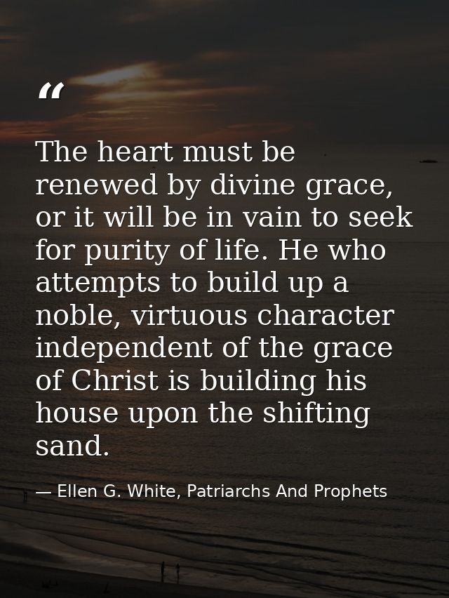 The heart must be renewed by divine grace, or it will be in vain to seek for purity of life. He who attempts to build up — Ellen G. White, Patriarchs And Prophets