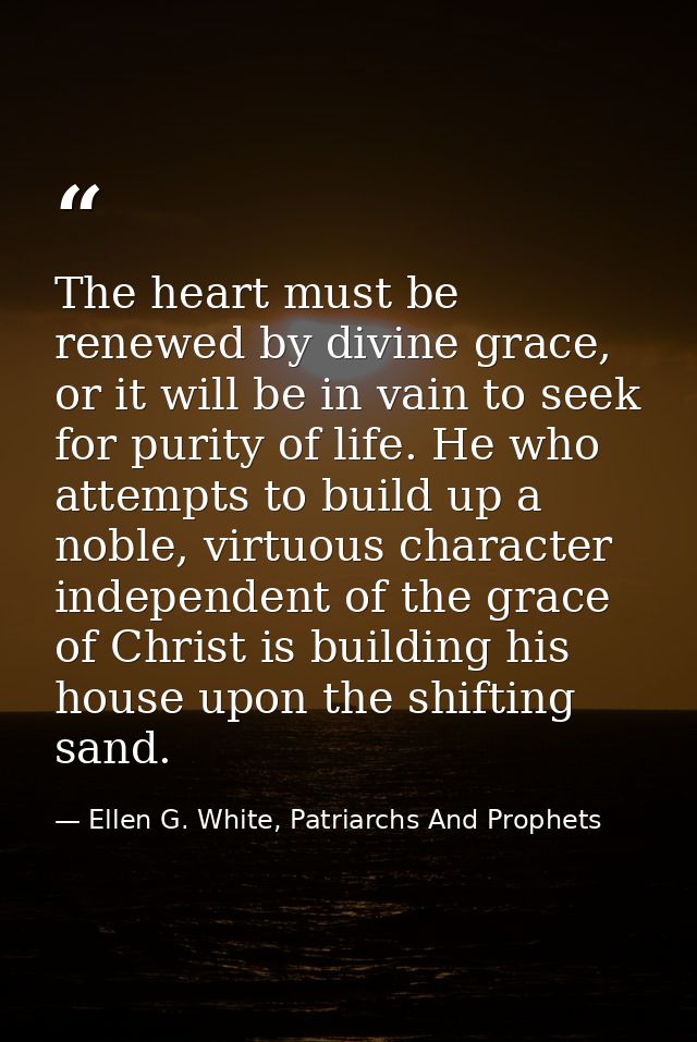 The heart must be renewed by divine grace, or it will be in vain to seek for purity of life. He who attempts to build up — Ellen G. White, Patriarchs And Prophets