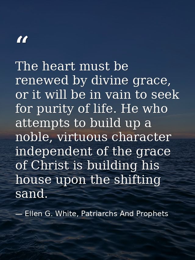The heart must be renewed by divine grace, or it will be in vain to seek for purity of life. He who attempts to build up — Ellen G. White, Patriarchs And Prophets