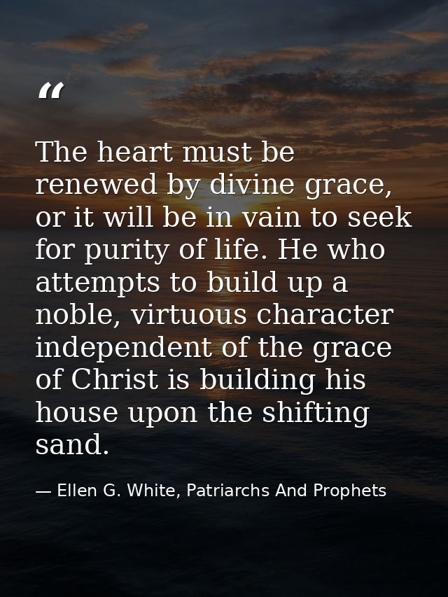 The heart must be renewed by divine grace, or it will be in vain to seek for purity of life. He who attempts to build up — Ellen G. White, Patriarchs And Prophets