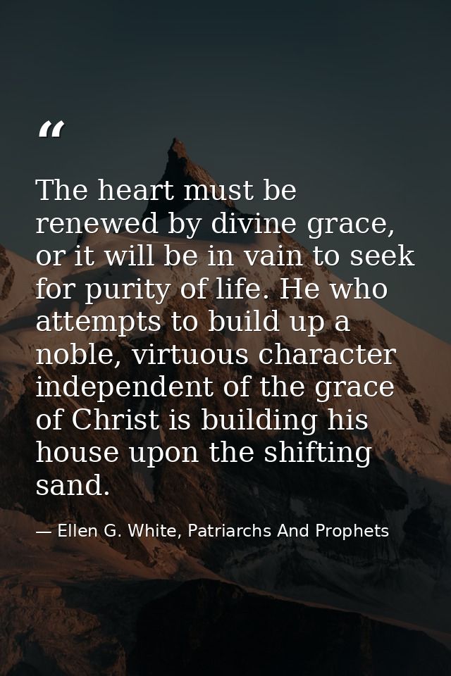 The heart must be renewed by divine grace, or it will be in vain to seek for purity of life. He who attempts to build up — Ellen G. White, Patriarchs And Prophets