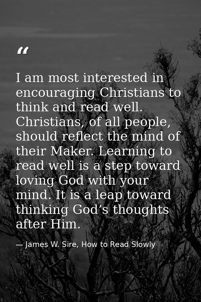 I am most interested in encouraging Christians to think and read well. Christians, of all people, should reflect the min — James W. Sire, How to Read Slowly