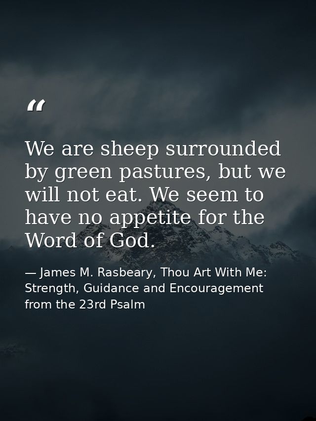 We are sheep surrounded by green pastures, but we will not eat. We seem to have no appetite for the Word of God. — James M. Rasbeary, Thou Art With Me: Strength, Guidance and Encouragement from the 23rd Psalm
