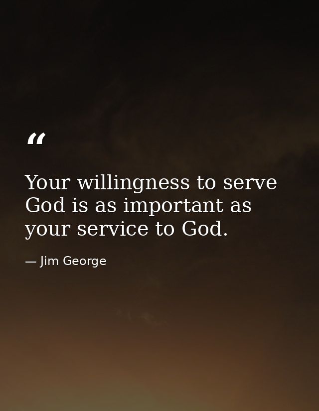 Your willingness to serve God is as important as your service to God. — Jim George