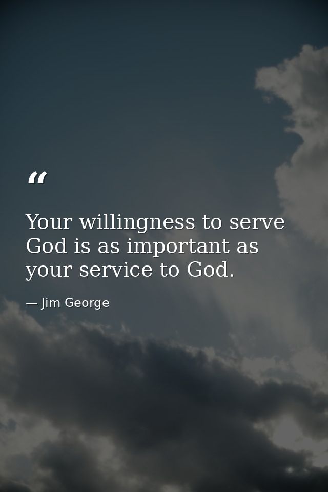Your willingness to serve God is as important as your service to God. — Jim George