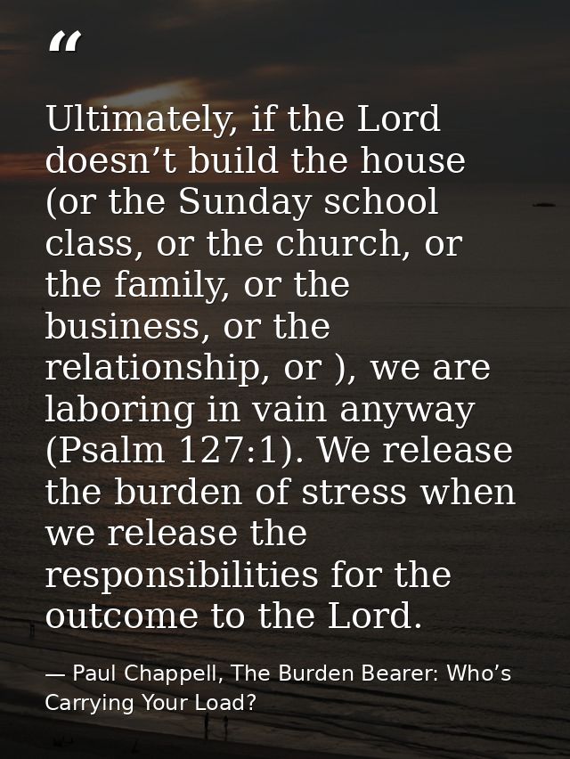 Ultimately, if the Lord doesn’t build the house (or the Sunday school class, or the church, or the family, or the busine — Paul Chappell, The Burden Bearer: Who’s Carrying Your Load?
